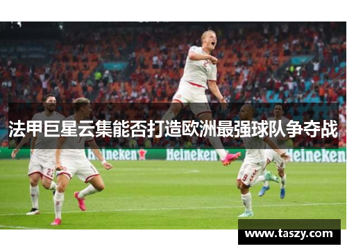 法甲巨星云集能否打造欧洲最强球队争夺战