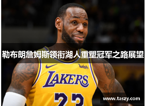 勒布朗詹姆斯领衔湖人重塑冠军之路展望