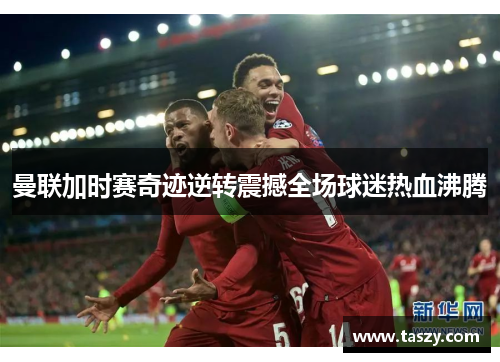 曼联加时赛奇迹逆转震撼全场球迷热血沸腾